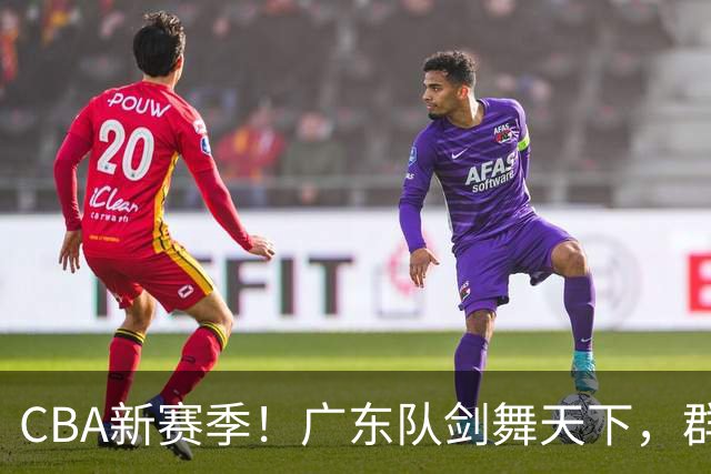 CBA新赛季！广东队剑舞天下，群英汇聚齐争冠